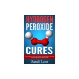 Hydrogen Peroxide Cures: Unleash the Natural Healing Powers of Hydrogen Peroxide