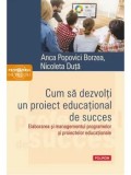 Cum sa dezvolti un proiect educational de succes. Elaborarea si managementul programelor si proiectelor educationale/Anca Popovici Borzea, Nicoleta Du