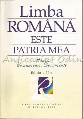 Limba Romana Este Patria Mea. Studii. Comunicari. Documente