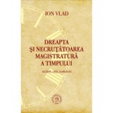 Dreapta si necrutatoarea magistratura a timpului. Scriitori, carti, confesiuni - Ion Vlad