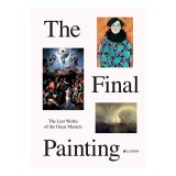 Carte Arta "The Final Painting" - Ultimele Lucrari ale 30 Mari Pictori, Biografii Artistice, Coordonator Emanuela Ilie