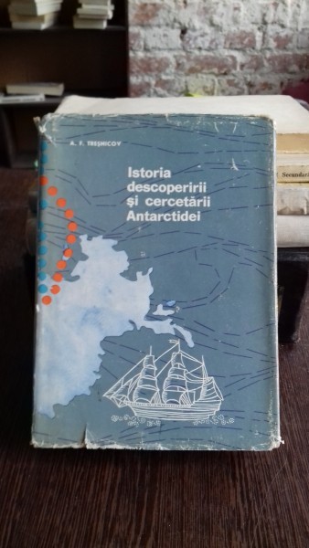 ISTORIA DESCOPERIRII SI CERCETARII ANTARCTIDEI - A.F. TRESNICOV