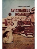Sorin Turturica - Aviatoarele Romaniei - Din inaltul cerului in beciurile Securitatii (Editia: 2013)