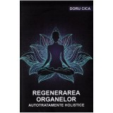 Regenerarea organelor. Autotratamente holistice - Doru Cica