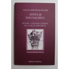 ATENA SI IERUSALIMUL - PENTRU A REGASI CURAJUL DE A CAUTA ADEVARUL de TEREZA BRINDUSA PALADE , 2008
