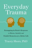Everyday Trauma: Remapping the Brain&#039;s Response to Stress, Anxiety, and Painful Memories for a Better Life