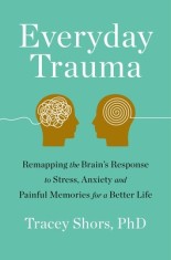 Everyday Trauma: Remapping the Brain&#039;s Response to Stress, Anxiety, and Painful Memories for a Better Life