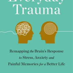 Everyday Trauma: Remapping the Brain's Response to Stress, Anxiety, and Painful Memories for a Better Life