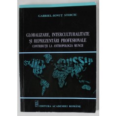 GLOBALIZARE , INTERCULTURALITATE SI REPREZENTARI PROFESIONALE . CONTRIBUTII LA ANTROPOLOGIA CULTURII de GABRIEL - IONUT STOICIU , 2014 , DEDICATIE *