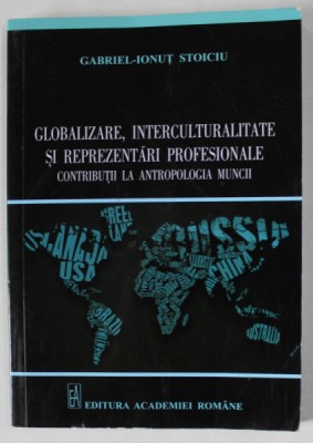 GLOBALIZARE , INTERCULTURALITATE SI REPREZENTARI PROFESIONALE . CONTRIBUTII LA ANTROPOLOGIA CULTURII de GABRIEL - IONUT STOICIU , 2014 , DEDICATIE * foto