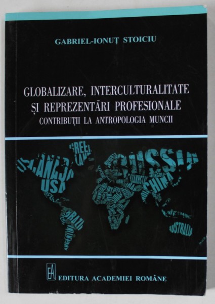GLOBALIZARE , INTERCULTURALITATE SI REPREZENTARI PROFESIONALE . CONTRIBUTII LA ANTROPOLOGIA CULTURII de GABRIEL - IONUT STOICIU , 2014 , DEDICATIE *