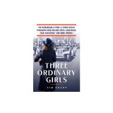 Three Ordinary Girls: The Remarkable Story of Three Dutch Teenagers Who Became Spies, Saboteurs, Nazi Assassinsand WWII Heroes