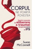 Corpul ne poarta povestea. Practici corporale de eliberare a traumei. Terapia Somatica in IFS - Walter Fotescu, Susan McConnell