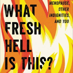 What Fresh Hell Is This?: Perimenopause, Menopause, Other Indignities, and You