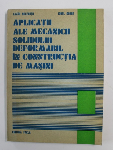 APLICATII ALE MECANICII SOLIDULUI DEFORMABIL IN CONSTRUCTIA DE MASINI de LAZAR BOLEANTU si IONEL DOBRE , 1978