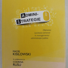 ADMINISTRATEGIE - OBTINEREA SUCCESULUI PERSONAL IN MANAGEMENTUL ADMINISTRATIEI PUBLICE de MACIEJ KISILOWSKI , 2017