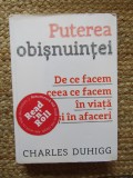 CHARLES DUHIGG - PUTEREA OBISNUINTEI : DE CE FACEM CEEA CE FACEM IN VIATA SI IN AFACERI , 2016 *
