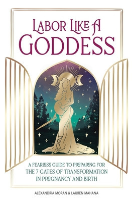 Labor Like a Goddess: A Fearless Guide to Preparing for the 7 Gates of Transformation in Pregnancy and Birth foto