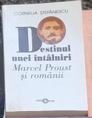 Cornelia Stefanescu - Destinul unei Intalniri. Macel Proust si Romanii