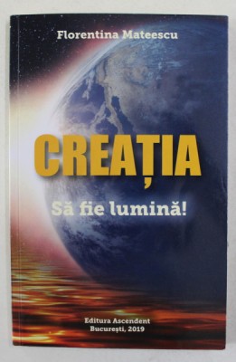 CREATIA , VOLUMUL AL DOILEA AL TRILOGIEI &amp;#039; SA FIE LUMINA ! &amp;#039; de FLORENTINA MATEESCU , 2019 foto