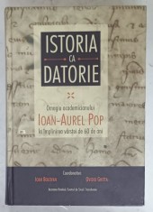 ISTORIA CA DATORIE , OMAGIU ACADEMICIANULUI IOAN - AUREL POP LA IMPLINIREA VARSTEI DE 60 DE ANI , coordonatori IOAN BOLOVAN si OVIDIU GHITTA , 2015