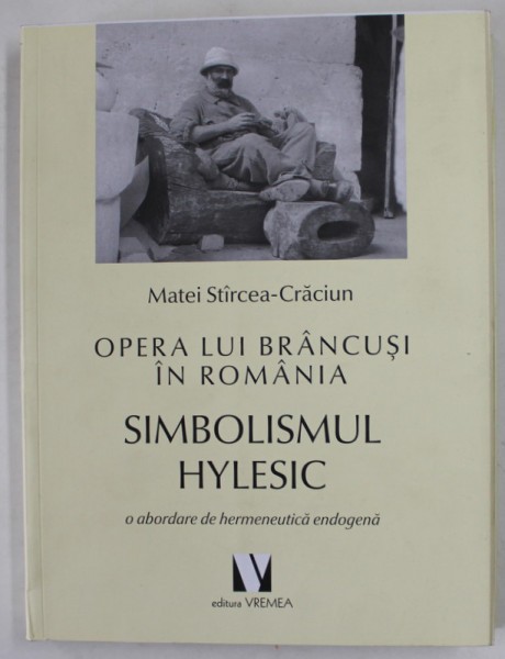 OPERA LUI BRANCUSI IN ROMANIA - SIMBOLISMUL HYLESIC - O ABORDARE DE HERMENUTICA ENDOGENA de MATEI STIRCEA - CRACIUN , 2020