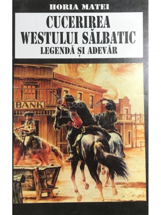 Horia C. Matei - Cucerirea Westului sălbatic. Legendă și adevăr (editia 1998)