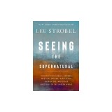 Seeing the Supernatural: Investigating Angels, Demons, Mystical Dreams, Near-Death Encounters, and Other Mysteries of the Unseen World