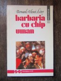 Barbaria cu chip uman - Bernard-Henri Levy, 1992 - Carte Istorie