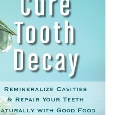 Cure Tooth Decay: Remineralize Cavities and Repair Your Teeth Naturally with Good Food [Second Edition]