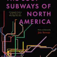 The Lost Subways of North America: A Cartographic Guide to the Past, Present, and What Might Have Been