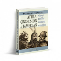 Attila, Ginghiz-Han si Tamerlan. Viata si rolul lor in istoria romanilor - Manole Neagoe