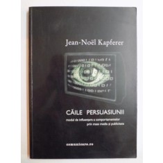 CAILE PERSUASIUNII . MODUL DE INFLUENTARE A COMPORTAMENTELOR PRIN MASS MEDIA SI PUBLICITATE de JEAN NOEL KAPFERER , 2002