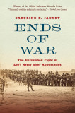 Ends of War: The Unfinished Fight of Lee&#039;s Army After Appomattox