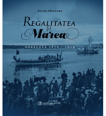 Regalitatea si Marea - Dobrogea 1878-1914 - de Doina Pauleanu foto