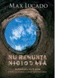 Nu renunta niciodata. Dumnezeu este bun chiar si atunci cand viata e grea - Max Lucado