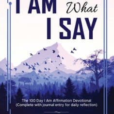 I Am What I Say: The 100 Day I Am Affirmation Devotional