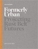 Formerly Urban: Projecting Rustbelt Futures | Julia Czerniak, Princeton Architectural Press