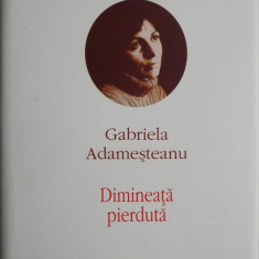 Dimineata pierduta. Opere I – Gabriela Adamesteanu