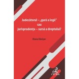 Judecatorul - &bdquo;gura a legii&rdquo; sau jurisprudenta - sursa a dreptului? - Diana Danisor