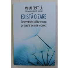EXISTA O ZARE - DESPRE TRUDA LUI DUMNEZEU DE A PUNE LUCRURILE LA PUNCT de MIHAI FRATILA , EPISCOP GRECO - CATOLIC , 2019