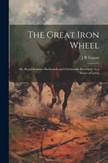 The Great Iron Wheel: Or, Republicanism Backwards and Christianity Reversed: in a Series of Letter foto