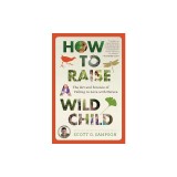 How to Raise a Wild Child: The Art and Science of Falling in Love with Nature