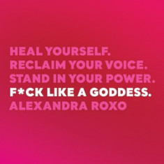 F*ck Like a Goddess: Heal Yourself. Reclaim Your Voice. Stand in Your Power.