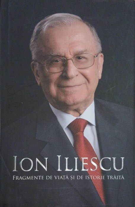Fragmente de viata si de istorie traita - Ion Iliescu