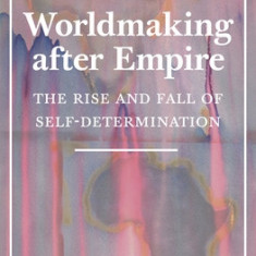 Worldmaking After Empire: The Rise and Fall of Self-Determination
