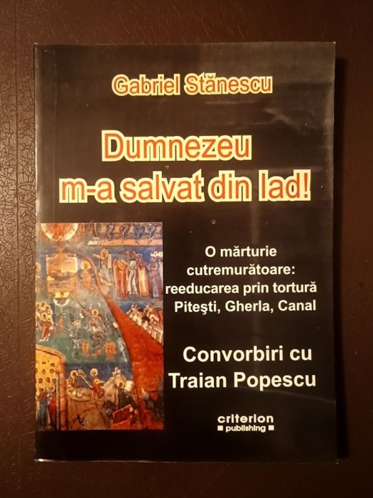 Gabriel Stănescu - Dumnezeu m-a salvat din Iad! O mărturie cutremurătoare: reeducarea prin tortură Pitești, Gherla, Canal (Convorbiri cu Traian Popesc