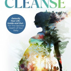 Pre-Conception Cleanse: Detoxify Your Life - Inside and Out - For The Optimal Health of Your Baby