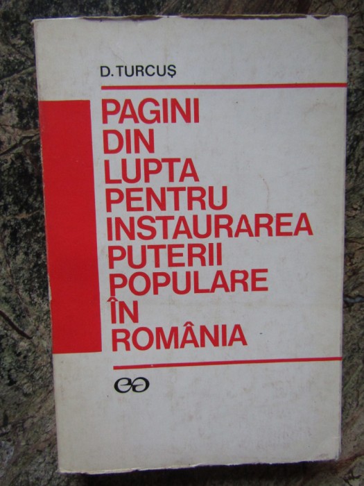 PAGINI DIN LUPTA PENTRU INSTAURAREA PUTERII POPULARE IN ROMANIA - D. TURCUS