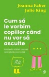 Cum sa le vorbim copiilor cand nu vor sa asculte. Vaicareli, sfidari, certuri, crize si alte provocari/Joanna Faber, Julie King